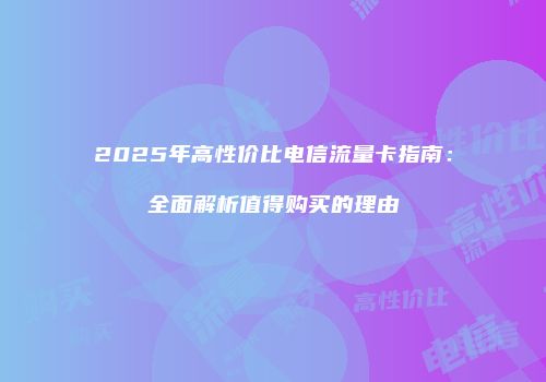 2025年高性价比电信流量卡指南：全面解析值得购买的理由