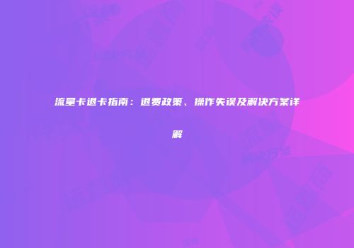 流量卡退卡指南：退费政策、操作失误及解决方案详解
