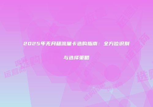2025年无月租流量卡选购指南：全方位识别与选择策略