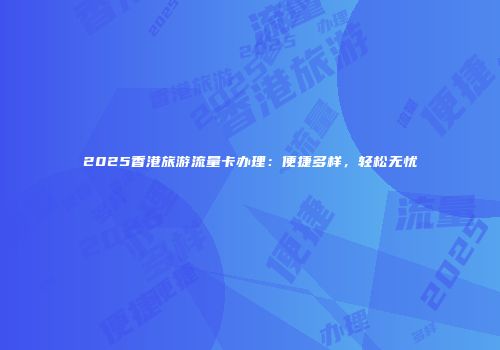 2025香港旅游流量卡办理：便捷多样，轻松无忧