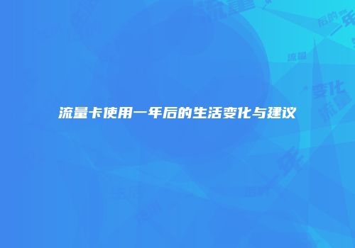 流量卡使用一年后的生活变化与建议
