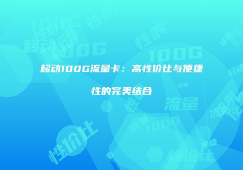 移动100G流量卡：高性价比与便捷性的完美结合