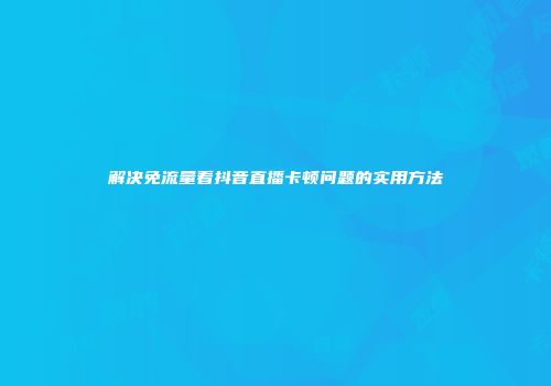 解决免流量看抖音直播卡顿问题的实用方法