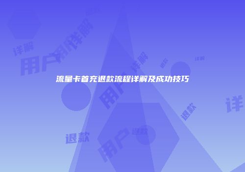 流量卡首充退款流程详解及成功技巧