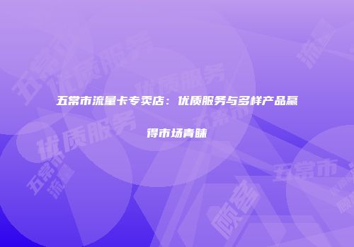 五常市流量卡专卖店：优质服务与多样产品赢得市场青睐