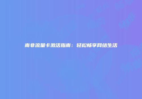 南非流量卡激活指南：轻松畅享网络生活