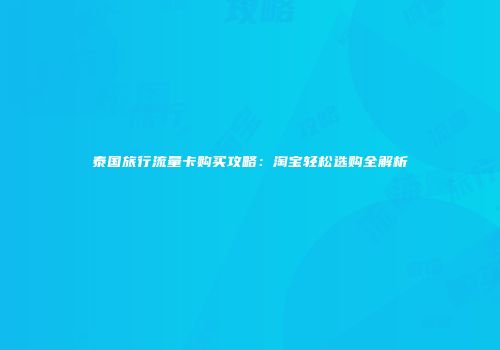 泰国旅行流量卡购买攻略：淘宝轻松选购全解析