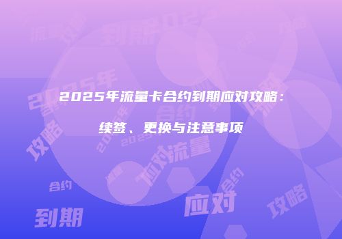 2025年流量卡合约到期应对攻略：续签、更换与注意事项