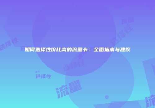 如何选择性价比高的流量卡：全面指南与建议
