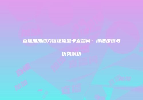 直播加加助力搭建流量卡直播间：详细步骤与优势解析