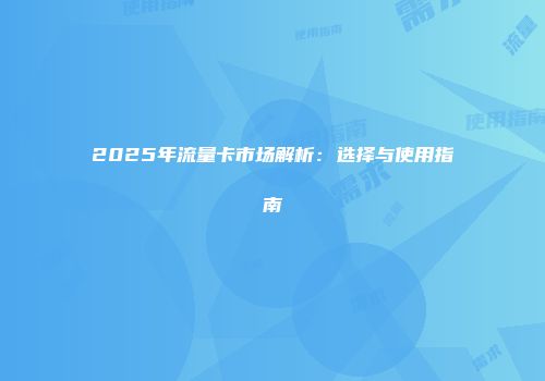 2025年流量卡市场解析：选择与使用指南