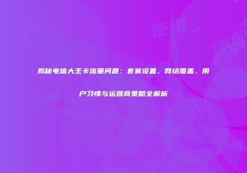 揭秘电信大王卡流量问题：套餐设置、网络覆盖、用户习惯与运营商策略全解析