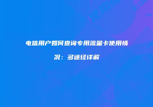 电信用户如何查询专用流量卡使用情况：多途径详解