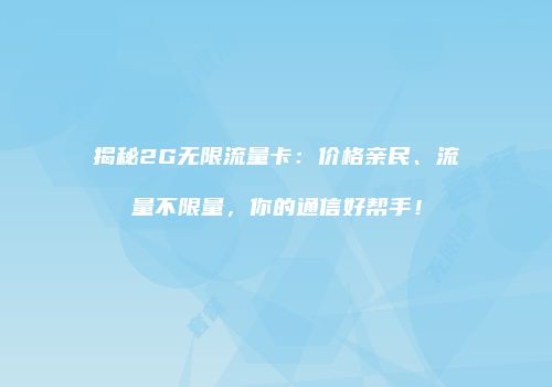 揭秘2G无限流量卡：价格亲民、流量不限量，你的通信好帮手！