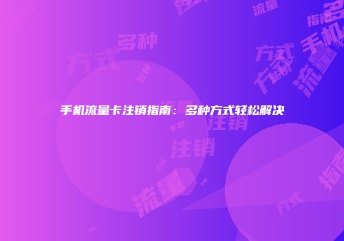 手机流量卡注销指南：多种方式轻松解决