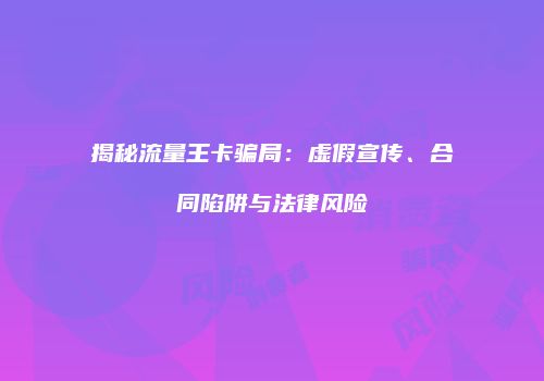 揭秘流量王卡骗局：虚假宣传、合同陷阱与法律风险