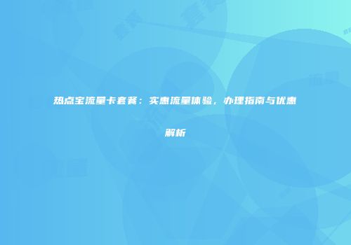 热点宝流量卡套餐：实惠流量体验，办理指南与优惠解析