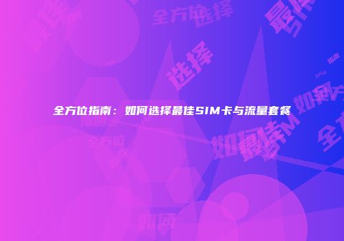 全方位指南：如何选择最佳SIM卡与流量套餐