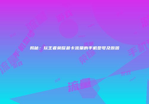 揭秘：玩王者荣耀最卡流量的手机型号及原因