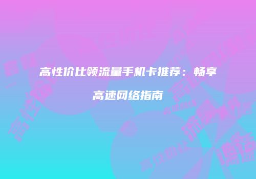 高性价比领流量手机卡推荐：畅享高速网络指南