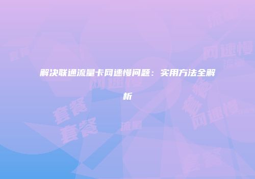 解决联通流量卡网速慢问题：实用方法全解析