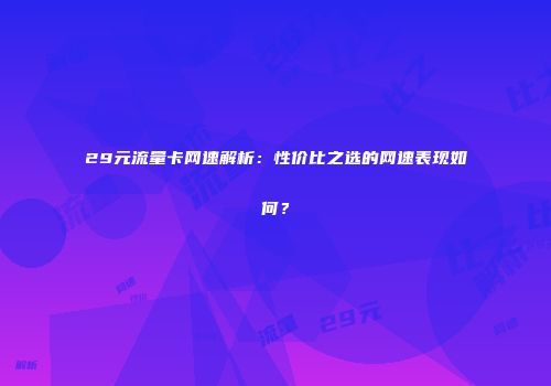 29元流量卡网速解析：性价比之选的网速表现如何？