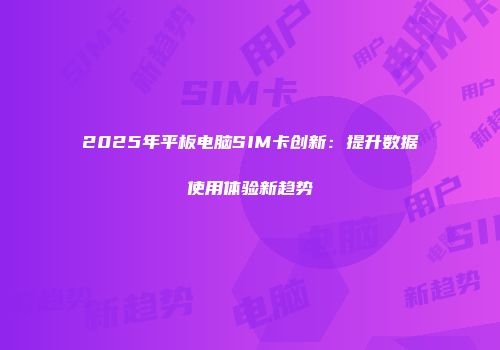 2025年平板电脑SIM卡创新：提升数据使用体验新趋势