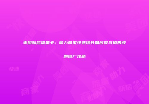 美团新店流量卡：助力商家快速提升知名度与销售额的推广攻略