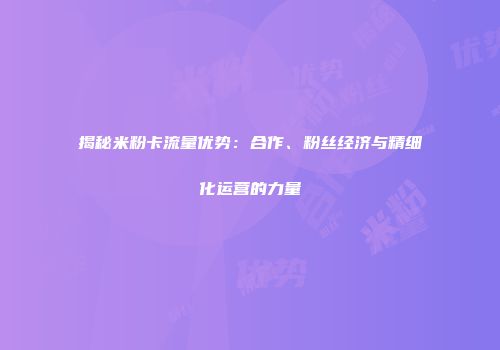 揭秘米粉卡流量优势：合作、粉丝经济与精细化运营的力量