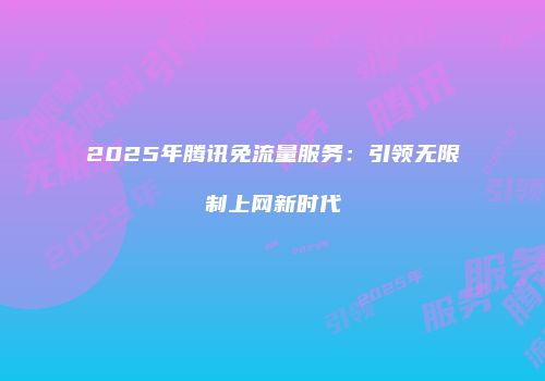 2025年腾讯免流量服务：引领无限制上网新时代