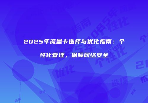 2025年流量卡选择与优化指南：个性化管理，保障网络安全