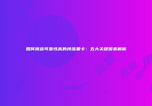 如何挑选可靠性高的纯流量卡：五大关键因素解析