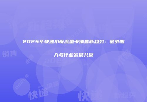 2025年快递小哥流量卡销售新趋势：额外收入与行业发展共赢