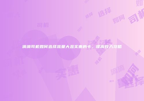 滴滴司机如何选择流量大且实惠的卡，提高收入攻略
