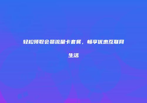 轻松领取会员流量卡套餐，畅享优惠互联网生活