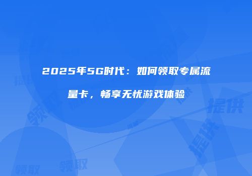 2025年5G时代：如何领取专属流量卡，畅享无忧游戏体验