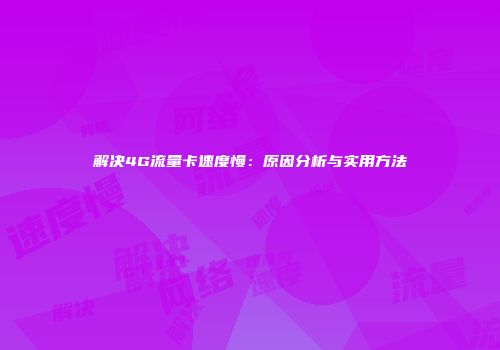 解决4G流量卡速度慢：原因分析与实用方法