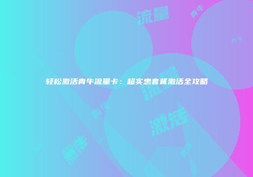 轻松激活青牛流量卡：超实惠套餐激活全攻略