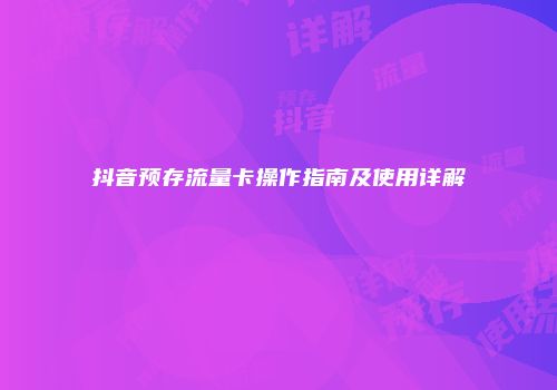 抖音预存流量卡操作指南及使用详解