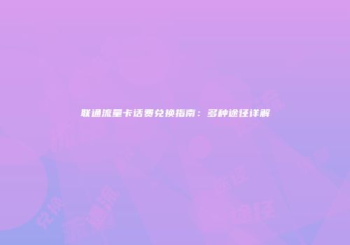 联通流量卡话费兑换指南：多种途径详解