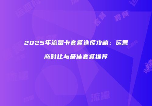 2025年流量卡套餐选择攻略：运营商对比与最佳套餐推荐