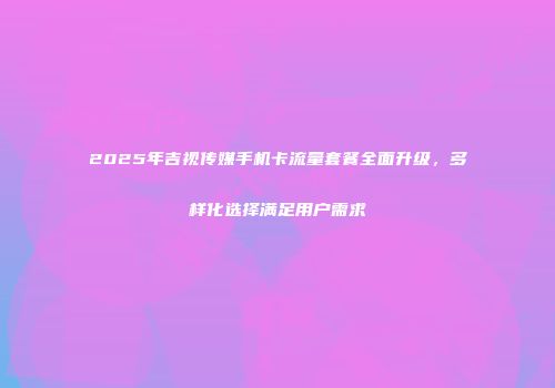 2025年吉视传媒手机卡流量套餐全面升级，多样化选择满足用户需求