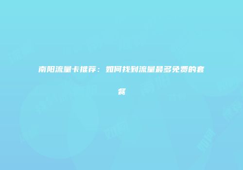 南阳流量卡推荐：如何找到流量最多免费的套餐