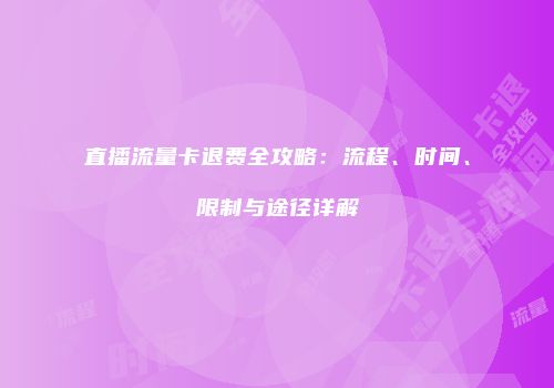 直播流量卡退费全攻略：流程、时间、限制与途径详解