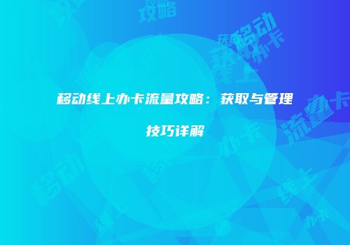 移动线上办卡流量攻略：获取与管理技巧详解