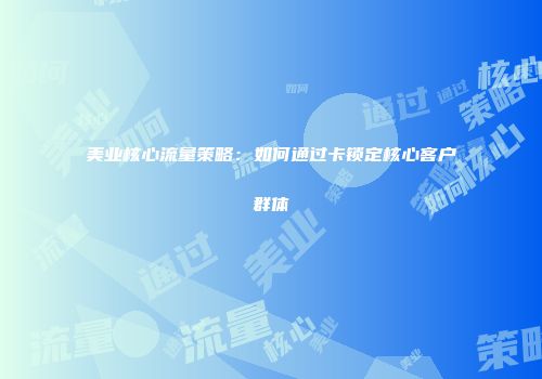 美业核心流量策略：如何通过卡锁定核心客户群体