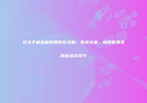 双卡手机流量使用优化攻略：系统设置、应用管理及网络选择技巧