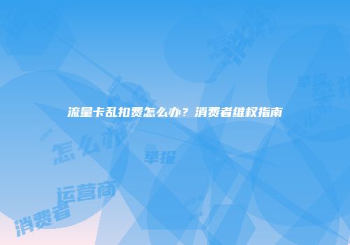 流量卡乱扣费怎么办？消费者维权指南