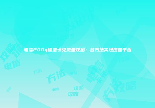 电信200g流量卡免流量攻略：多方法实现流量节省