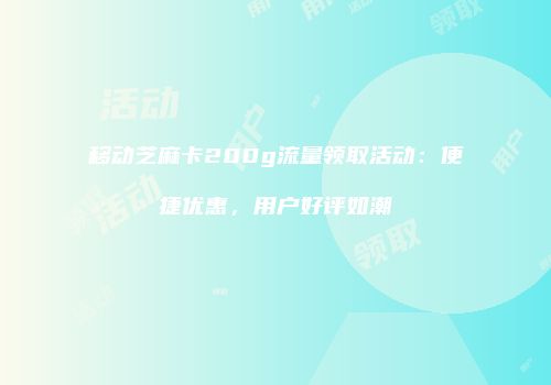 移动芝麻卡200g流量领取活动：便捷优惠，用户好评如潮